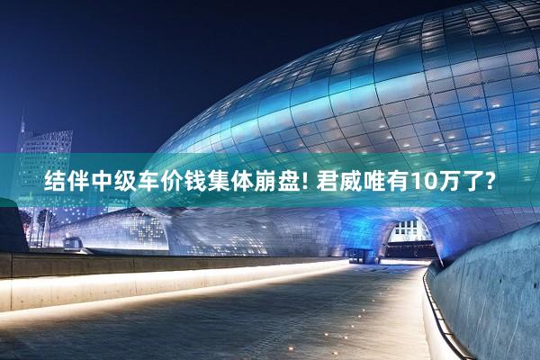 结伴中级车价钱集体崩盘! 君威唯有10万了?