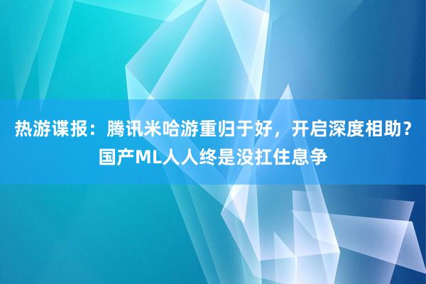 热游谍报：腾讯米哈游重归于好，开启深度相助？国产ML人人终是没扛住息争