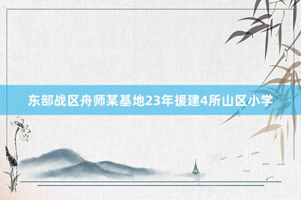 东部战区舟师某基地23年援建4所山区小学