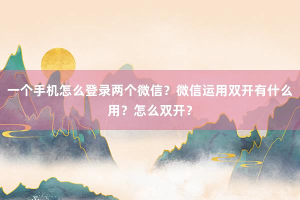 一个手机怎么登录两个微信？微信运用双开有什么用？怎么双开？