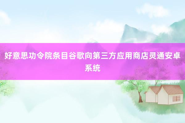 好意思功令院条目谷歌向第三方应用商店灵通安卓系统
