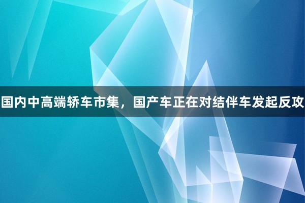 国内中高端轿车市集，国产车正在对结伴车发起反攻