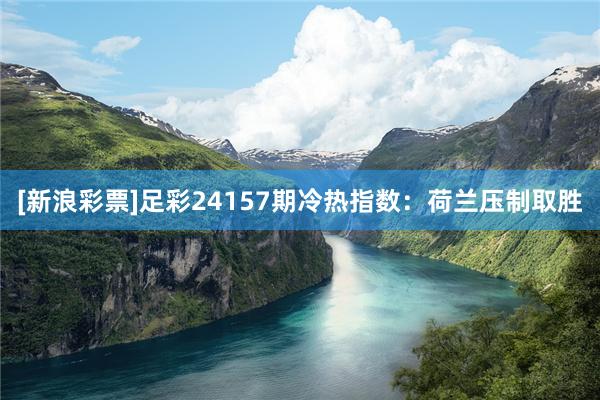 [新浪彩票]足彩24157期冷热指数：荷兰压制取胜