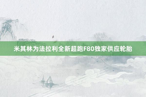 米其林为法拉利全新超跑F80独家供应轮胎