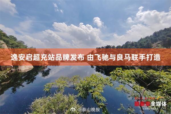 逸安启超充站品牌发布 由飞驰与良马联手打造