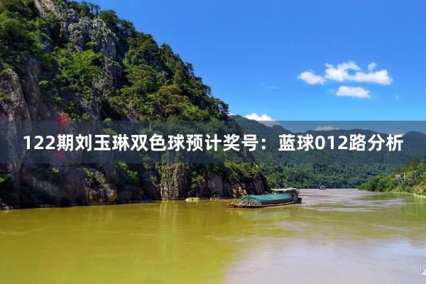 122期刘玉琳双色球预计奖号：蓝球012路分析