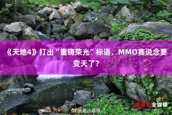 《天地4》打出“重铸荣光”标语，MMO赛说念要变天了？