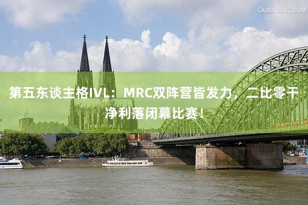 第五东谈主格IVL：MRC双阵营皆发力，二比零干净利落闭幕比赛！