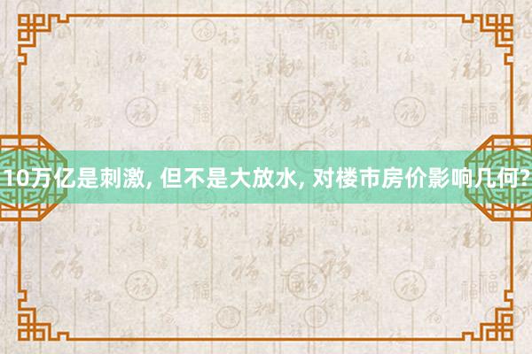 10万亿是刺激, 但不是大放水, 对楼市房价影响几何?