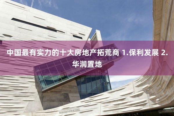 中国最有实力的十大房地产拓荒商 1.保利发展 2.华润置地