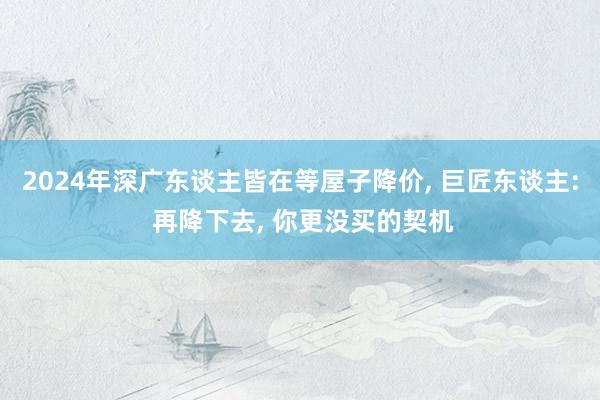 2024年深广东谈主皆在等屋子降价, 巨匠东谈主: 再降下去, 你更没买的契机