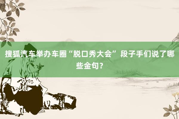 搜狐汽车举办车圈“脱口秀大会” 段子手们说了哪些金句？