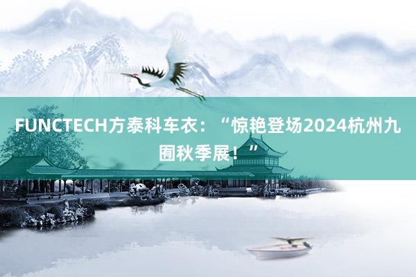 FUNCTECH方泰科车衣：“惊艳登场2024杭州九囿秋季展！”