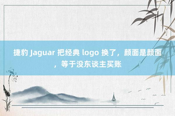 捷豹 Jaguar 把经典 logo 换了，颜面是颜面，等于没东谈主买账