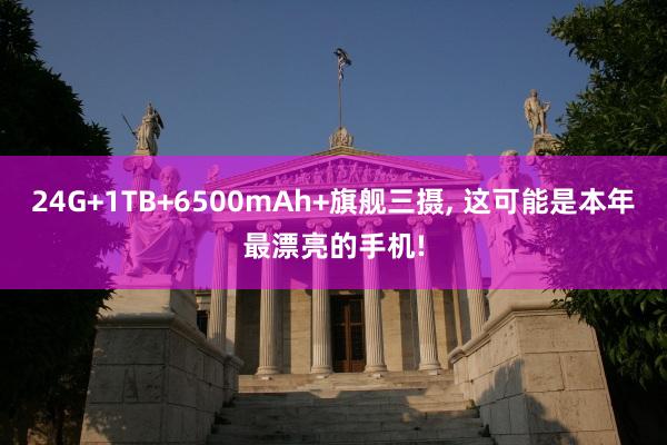 24G+1TB+6500mAh+旗舰三摄, 这可能是本年最漂亮的手机!