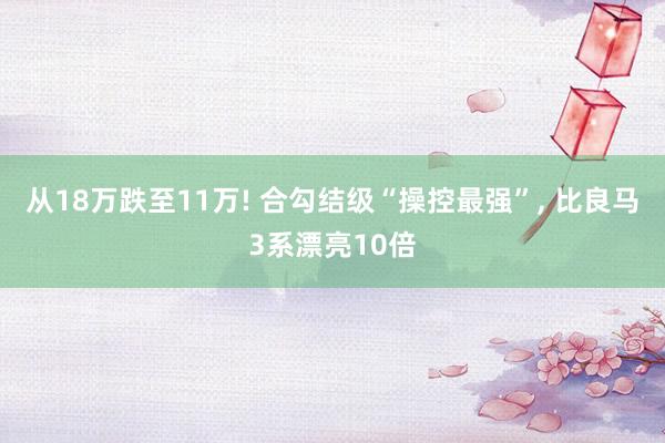 从18万跌至11万! 合勾结级“操控最强”, 比良马3系漂亮10倍