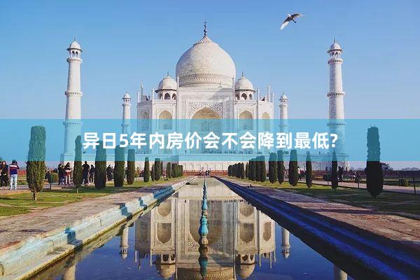 异日5年内房价会不会降到最低?