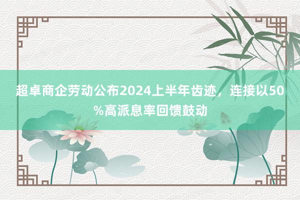 超卓商企劳动公布2024上半年齿迹，连接以50%高派息率回馈鼓动