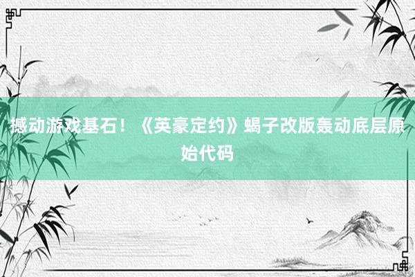 撼动游戏基石！《英豪定约》蝎子改版轰动底层原始代码