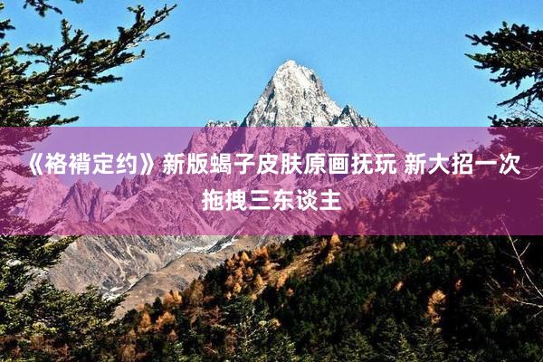 《袼褙定约》新版蝎子皮肤原画抚玩 新大招一次拖拽三东谈主
