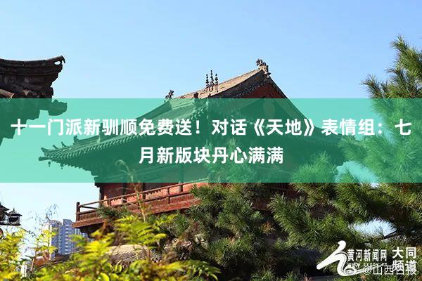 十一门派新驯顺免费送！对话《天地》表情组：七月新版块丹心满满