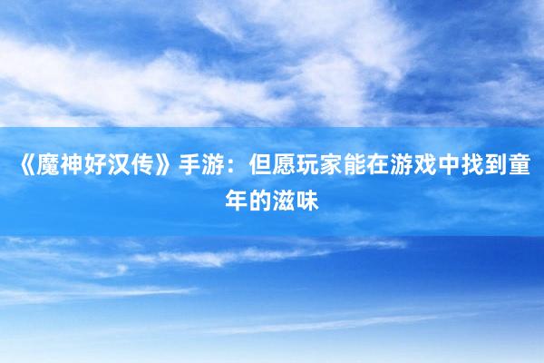 《魔神好汉传》手游：但愿玩家能在游戏中找到童年的滋味