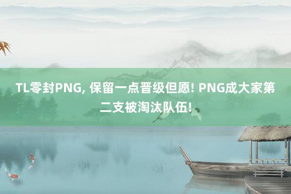 TL零封PNG, 保留一点晋级但愿! PNG成大家第二支被淘汰队伍!