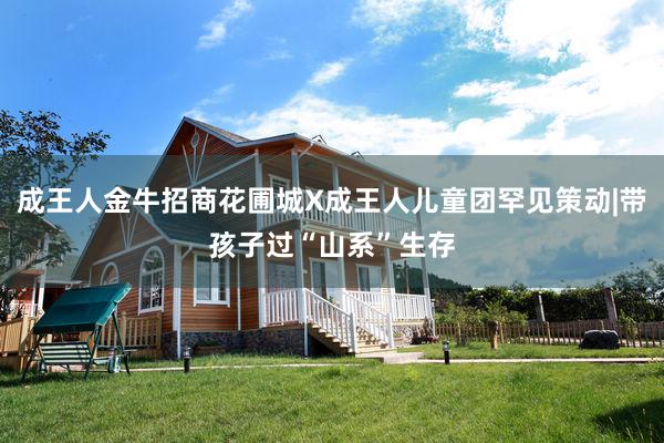 成王人金牛招商花圃城X成王人儿童团罕见策动|带孩子过“山系”生存
