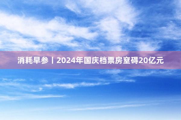 消耗早参丨2024年国庆档票房窒碍20亿元