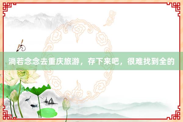 淌若念念去重庆旅游，存下来吧，很难找到全的