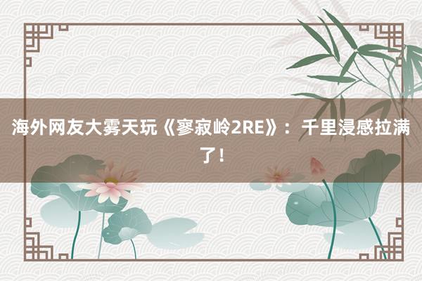 海外网友大雾天玩《寥寂岭2RE》：千里浸感拉满了！