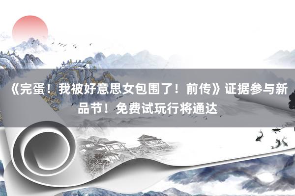 《完蛋！我被好意思女包围了！前传》证据参与新品节！免费试玩行将通达