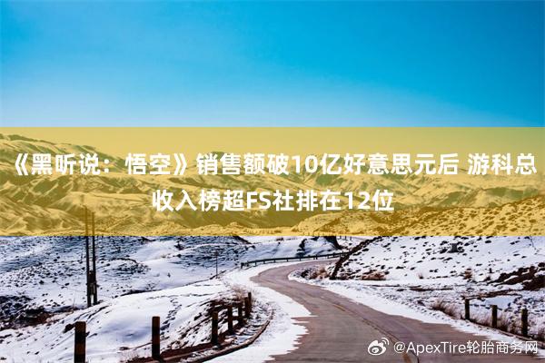 《黑听说：悟空》销售额破10亿好意思元后 游科总收入榜超FS社排在12位