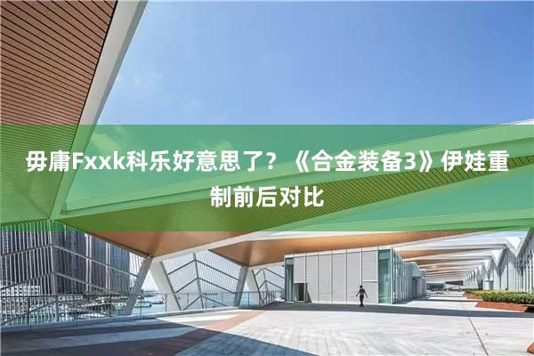毋庸Fxxk科乐好意思了？《合金装备3》伊娃重制前后对比