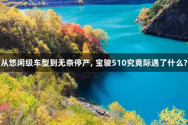 从悠闲级车型到无奈停产, 宝骏510究竟际遇了什么?
