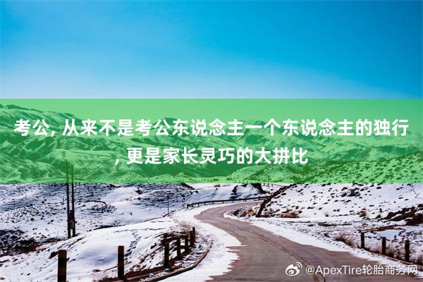 考公, 从来不是考公东说念主一个东说念主的独行, 更是家长灵巧的大拼比