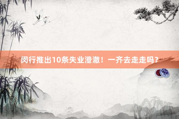 闵行推出10条失业澄澈！一齐去走走吗？