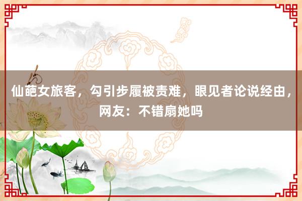 仙葩女旅客，勾引步履被责难，眼见者论说经由，网友：不错扇她吗