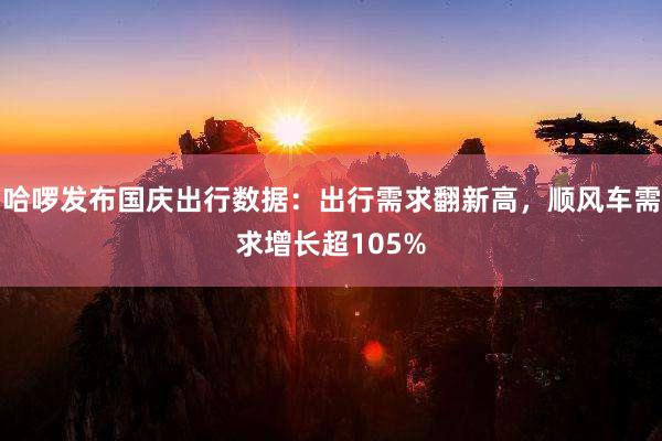哈啰发布国庆出行数据：出行需求翻新高，顺风车需求增长超105%