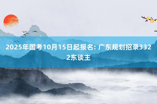2025年国考10月15日起报名: 广东规划招录3322东谈主