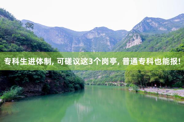 专科生进体制, 可磋议这3个岗亭, 普通专科也能报!