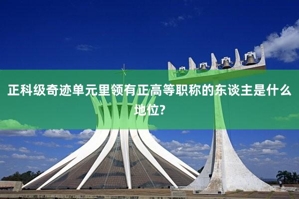 正科级奇迹单元里领有正高等职称的东谈主是什么地位?