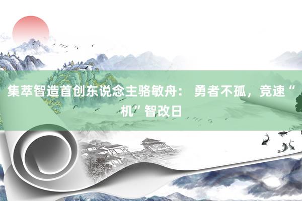 集萃智造首创东说念主骆敏舟： 勇者不孤，竞速“机”智改日